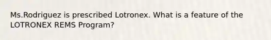 Ms.Rodriguez is prescribed Lotronex. What is a feature of the LOTRONEX REMS Program?