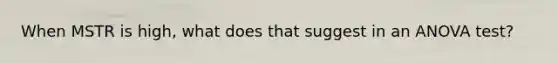 When MSTR is high, what does that suggest in an ANOVA test?