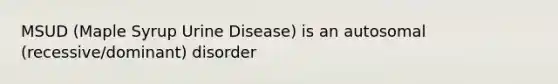 MSUD (Maple Syrup Urine Disease) is an autosomal (recessive/dominant) disorder