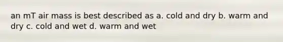 an mT air mass is best described as a. cold and dry b. warm and dry c. cold and wet d. warm and wet