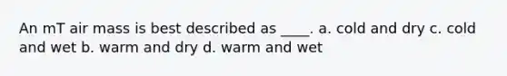 An mT air mass is best described as ____. a. cold and dry c. cold and wet b. warm and dry d. warm and wet