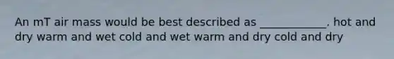 An mT air mass would be best described as ____________. hot and dry warm and wet cold and wet warm and dry cold and dry