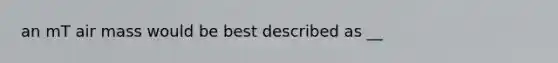 an mT air mass would be best described as __