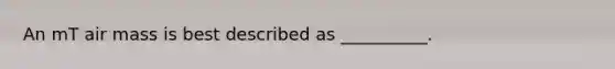 An mT air mass is best described as __________.