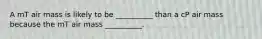 A mT air mass is likely to be __________ than a cP air mass because the mT air mass __________.