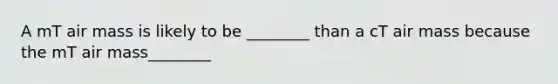 A mT air mass is likely to be ________ than a cT air mass because the mT air mass________