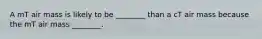 A mT air mass is likely to be ________ than a cT air mass because the mT air mass ________.