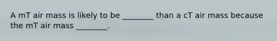 A mT air mass is likely to be ________ than a cT air mass because the mT air mass ________.