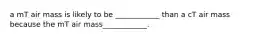 a mT air mass is likely to be ____________ than a cT air mass because the mT air mass____________.