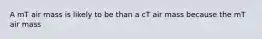 A mT air mass is likely to be than a cT air mass because the mT air mass