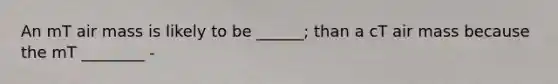 An mT air mass is likely to be ______; than a cT air mass because the mT ________ -