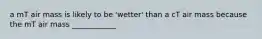 a mT air mass is likely to be 'wetter' than a cT air mass because the mT air mass ____________