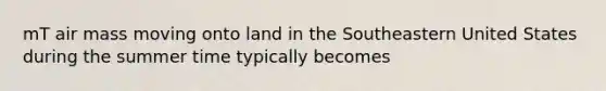 mT air mass moving onto land in the Southeastern United States during the summer time typically becomes