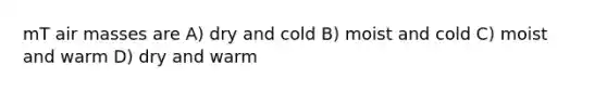 mT air masses are A) dry and cold B) moist and cold C) moist and warm D) dry and warm