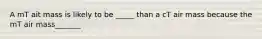 A mT ait mass is likely to be _____ than a cT air mass because the mT air mass_______