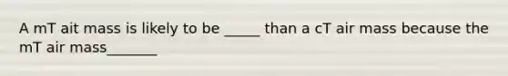A mT ait mass is likely to be _____ than a cT air mass because the mT air mass_______