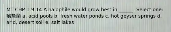 MT CHP 1-9 14.A halophile would grow best in ______. Select one:嗜盐菌 a. acid pools b. fresh water ponds c. hot geyser springs d. arid, desert soil e. salt lakes