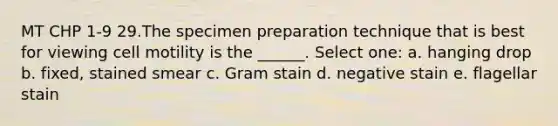 MT CHP 1-9 29.The specimen preparation technique that is best for viewing cell motility is the ______. Select one: a. hanging drop b. fixed, stained smear c. Gram stain d. negative stain e. flagellar stain