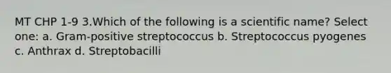 MT CHP 1-9 3.Which of the following is a scientific name? Select one: a. Gram-positive streptococcus b. Streptococcus pyogenes c. Anthrax d. Streptobacilli