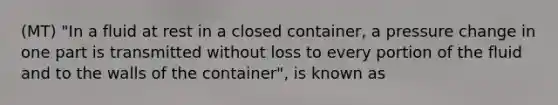 (MT) "In a fluid at rest in a closed container, a pressure change in one part is transmitted without loss to every portion of the fluid and to the walls of the container", is known as