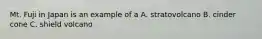 Mt. Fuji in Japan is an example of a A. stratovolcano B. cinder cone C. shield volcano