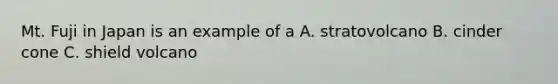 Mt. Fuji in Japan is an example of a A. stratovolcano B. cinder cone C. shield volcano