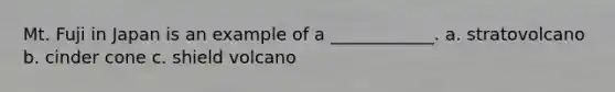 Mt. Fuji in Japan is an example of a ____________. a. stratovolcano b. cinder cone c. shield volcano