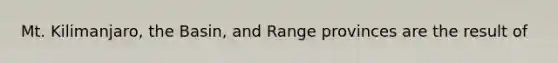 Mt. Kilimanjaro, the Basin, and Range provinces are the result of