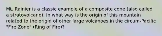 Mt. Rainier is a classic example of a composite cone (also called a stratovolcano). In what way is the origin of this mountain related to the origin of other large volcanoes in the circum-Pacific "Fire Zone" (Ring of Fire)?