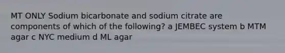 MT ONLY Sodium bicarbonate and sodium citrate are components of which of the following? a JEMBEC system b MTM agar c NYC medium d ML agar