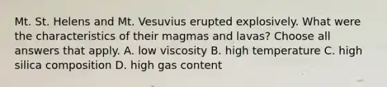 Mt. St. Helens and Mt. Vesuvius erupted explosively. What were the characteristics of their magmas and lavas? Choose all answers that apply. A. low viscosity B. high temperature C. high silica composition D. high gas content