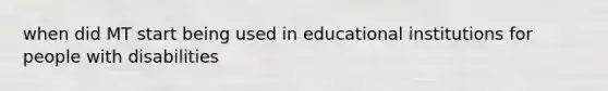 when did MT start being used in educational institutions for people with disabilities