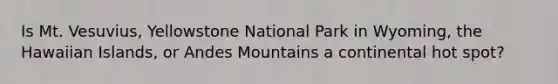 Is Mt. Vesuvius, Yellowstone National Park in Wyoming, the Hawaiian Islands, or Andes Mountains a continental hot spot?