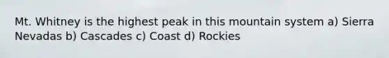 Mt. Whitney is the highest peak in this mountain system a) Sierra Nevadas b) Cascades c) Coast d) Rockies