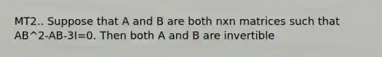 MT2.. Suppose that A and B are both nxn matrices such that AB^2-AB-3I=0. Then both A and B are invertible