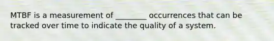 MTBF is a measurement of ________ occurrences that can be tracked over time to indicate the quality of a system.