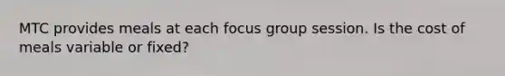 MTC provides meals at each focus group session. Is the cost of meals variable or fixed?