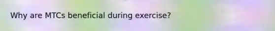 Why are MTCs beneficial during exercise?