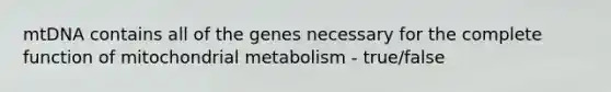 mtDNA contains all of the genes necessary for the complete function of mitochondrial metabolism - true/false