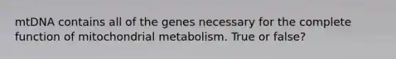 mtDNA contains all of the genes necessary for the complete function of mitochondrial metabolism. True or false?