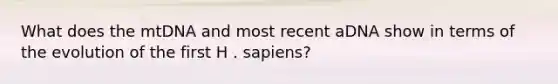 What does the mtDNA and most recent aDNA show in terms of the evolution of the first H . sapiens?