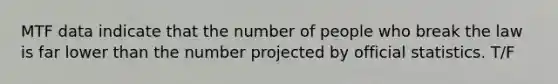 MTF data indicate that the number of people who break the law is far lower than the number projected by official statistics. T/F