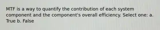 MTF is a way to quantify the contribution of each system component and the component's overall efficiency. Select one: a. True b. False