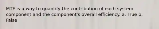 MTF is a way to quantify the contribution of each system component and the component's overall efficiency. a. True b. False