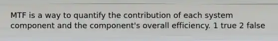 MTF is a way to quantify the contribution of each system component and the component's overall efficiency. 1 true 2 false