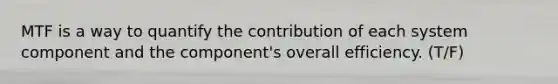 MTF is a way to quantify the contribution of each system component and the component's overall efficiency. (T/F)