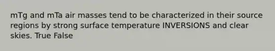 mTg and mTa <a href='https://www.questionai.com/knowledge/kxxue2ni5z-air-masses' class='anchor-knowledge'>air masses</a> tend to be characterized in their source regions by strong <a href='https://www.questionai.com/knowledge/kkV3ggZUFU-surface-temperature' class='anchor-knowledge'>surface temperature</a> INVERSIONS and clear skies. True False