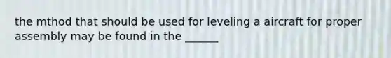 the mthod that should be used for leveling a aircraft for proper assembly may be found in the ______