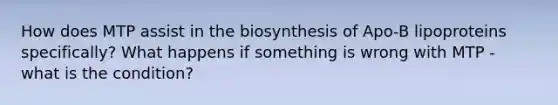 How does MTP assist in the biosynthesis of Apo-B lipoproteins specifically? What happens if something is wrong with MTP - what is the condition?