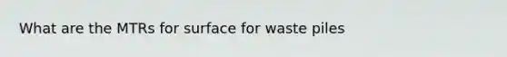 What are the MTRs for surface for waste piles